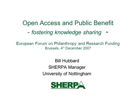 Open Access and Public Benefit - fostering knowledge sharing - European Forum on Philanthropy and Research Funding Brussels, 4 th December 2007 Bill Hubbard.