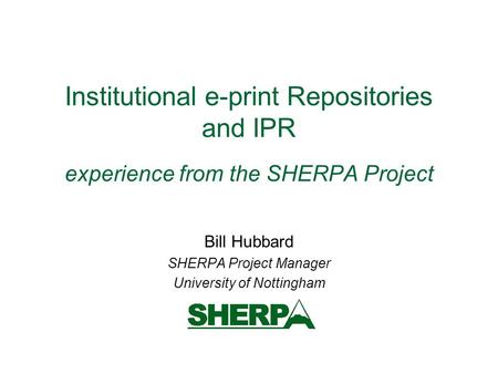 Institutional e-print Repositories and IPR experience from the SHERPA Project Bill Hubbard SHERPA Project Manager University of Nottingham.