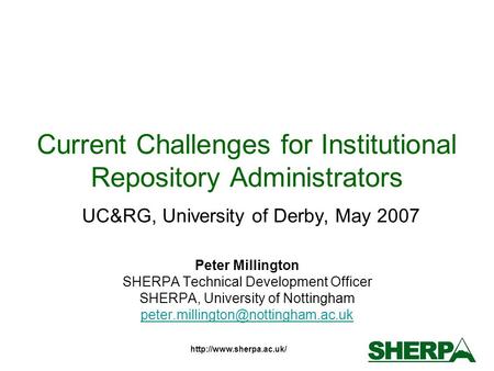 Current Challenges for Institutional Repository Administrators UC&RG, University of Derby, May 2007 Peter Millington SHERPA Technical.