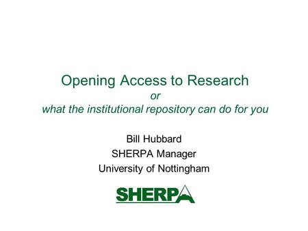 Opening Access to Research or what the institutional repository can do for you Bill Hubbard SHERPA Manager University of Nottingham.