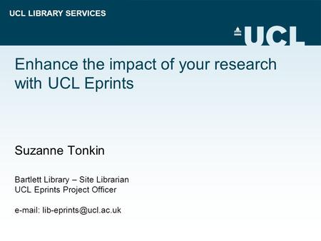 UCL LIBRARY SERVICES Enhance the impact of your research with UCL Eprints Suzanne Tonkin Bartlett Library – Site Librarian UCL Eprints Project Officer.