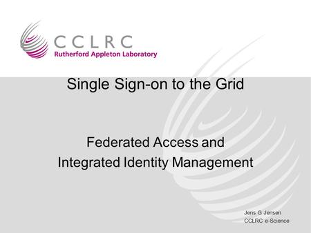 Jens G Jensen CCLRC e-Science Single Sign-on to the Grid Federated Access and Integrated Identity Management.