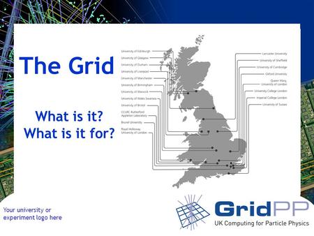 Your university or experiment logo here What is it? What is it for? The Grid.