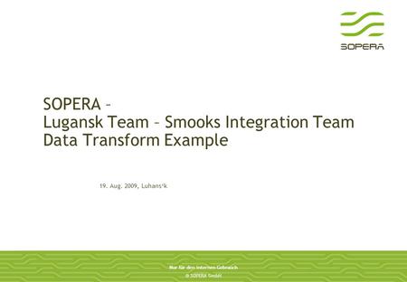 SOPERA GmbH Nur für den internen Gebrauch SOPERA – Lugansk Team – Smooks Integration Team Data Transform Example 19. Aug. 2009, Luhansk.