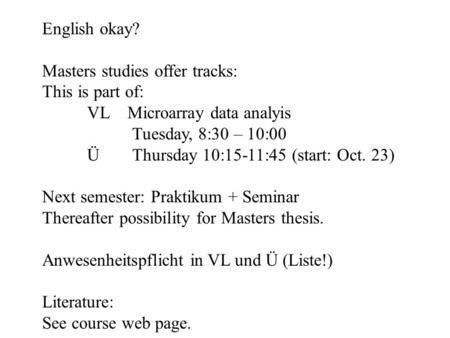 English okay? Masters studies offer tracks: This is part of: VL Microarray data analyis Tuesday, 8:30 – 10:00 ÜThursday 10:15-11:45 (start: Oct. 23) Next.