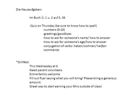 Die Hausaufgaben: Im Buch Ü. 1 u. 2 auf S. 36 -Quiz on Thursday (be sure to know how to spell) -numbers (0-20) -greetings/goodbyes -how to ask for someones.