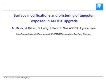 ITPA Avilla January 2008 © Matej Mayer Surface modifications and blistering of tungsten exposed in ASDEX Upgrade M. Mayer, M. Balden, S. Lindig, J. Roth,