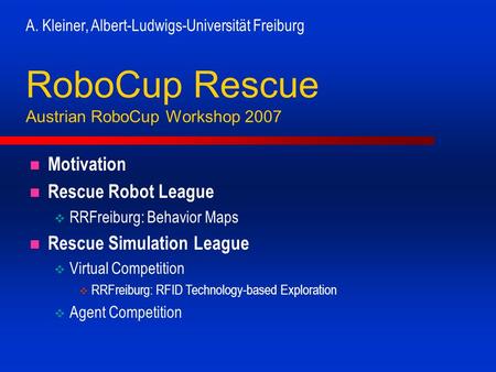 A. Kleiner, Albert-Ludwigs-Universität Freiburg RoboCup Rescue Austrian RoboCup Workshop 2007 Motivation Rescue Robot League RRFreiburg: Behavior Maps.