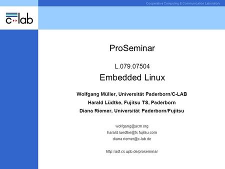 Cooperative Computing & Communication Laboratory ProSeminar L.079.07504 Embedded Linux Wolfgang Müller, Universität Paderborn/C-LAB Harald Lüdtke, Fujitsu.