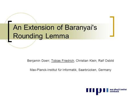 An Extension of Baranyai's Rounding Lemma Benjamin Doerr, Tobias Friedrich, Christian Klein, Ralf Osbild Max-Planck-Institut für Informatik, Saarbrücken,