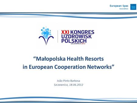 Małopolska Health Resorts in European Cooperation Networks João Pinto Barbosa Szczawnica, 18.06.2012 European Spas Association.