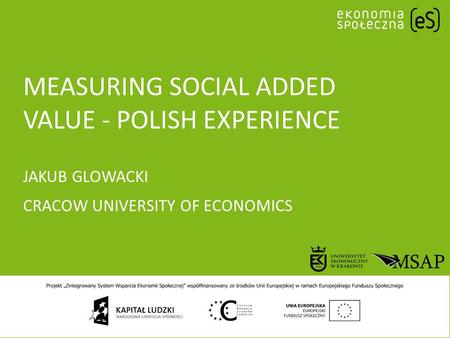 MEASURING SOCIAL ADDED VALUE - POLISH EXPERIENCE JAKUB GLOWACKI CRACOW UNIVERSITY OF ECONOMICS.