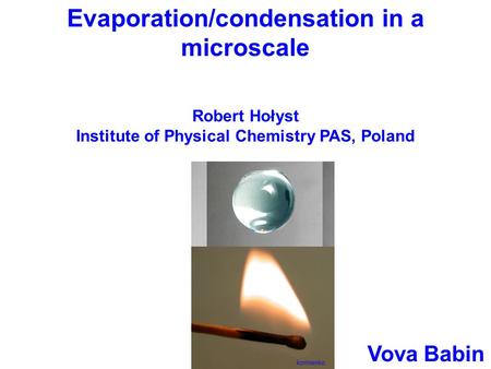 Evaporation/condensation in a microscale Robert Hołyst Institute of Physical Chemistry PAS, Poland kornienko Vova Babin.