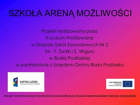 SZKOŁA ARENĄ MOŻLIWOŚCI Projekt realizowany przez II Liceum Profilowane w Zespole Szkół Zawodowych Nr 2 im. F. Żwirki i S. Wigury w Białej Podlaskiej w.