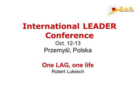 Oct. 12-13 Przemyśl, Polska One LAG, one life Robert Lukesch International LEADER Conference.