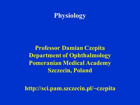 Physiology Professor Damian Czepita Department of Ophthalmology Pomeranian Medical Academy Szczecin, Poland http://sci.pam.szczecin.pl/~czepita.