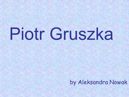 Piotr Gruszka by Aleksandra Nowak. Piotr Gruszka Piotr Gruszka (born 8th March 1977 in Oświęcim) – a Polish volleyball player in a national team since.