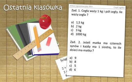 Ostatnia klasówka Z a d. 1. C e g ł a w a ż y 1 k g i p ó ł c e g ł y. I l e w a ż y c e g ł a ? a)1, 5 k g b)2 k g c)3 k g d)1 0 0 0 k g Z a d. 2. J e.