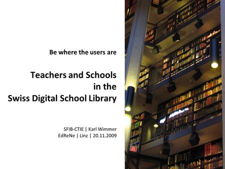 Be where the users are Teachers and Schools in the Swiss Digital School Library SFIB-CTIE | Karl Wimmer EdReNe | Linz | 20.11.2009.