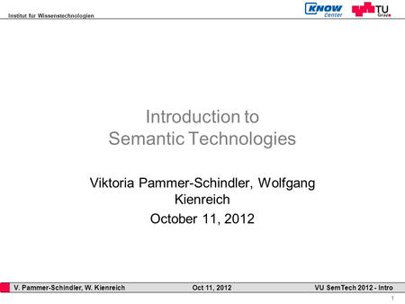 Institut für Wissenstechnologien 1 V. Pammer-Schindler, W. Kienreich Oct 11, 2012 VU SemTech 2012 - Intro Introduction to Semantic Technologies Viktoria.