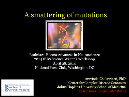 A smattering of mutations Aravinda Chakravarti, PhD Center for Complex Disease Genomics Johns Hopkins University School of Medicine Disclosures: Biogen.