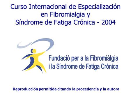 Curso Internacional de Especialización en Fibromialgia y Síndrome de Fatiga Crónica - 2004 Reproducción permitida citando la procedencia y la autora.