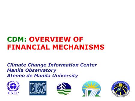 CDM: OVERVIEW OF FINANCIAL MECHANISMS Climate Change Information Center Manila Observatory Ateneo de Manila University.