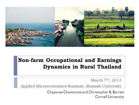 Non-farm Occupational and Earnings Dynamics in Rural Thailand March 7 th, 2013 Applied Microeconomics Seminar, Monash University Chayanee Chawanote and.