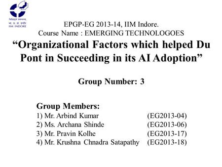 EPGP-EG 2013-14, IIM Indore. Course Name : EMERGING TECHNOLOGOES “Organizational Factors which helped Du Pont in Succeeding in its AI Adoption” Group Number: