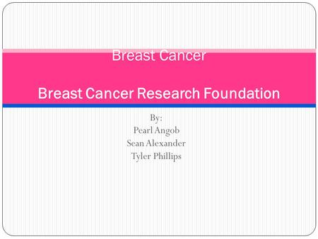 By: Pearl Angob Sean Alexander Tyler Phillips Breast Cancer Breast Cancer Research Foundation.