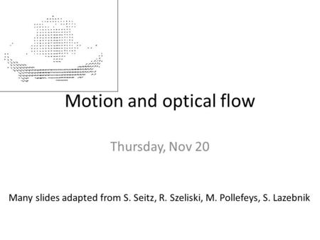 Motion and optical flow Thursday, Nov 20 Many slides adapted from S. Seitz, R. Szeliski, M. Pollefeys, S. Lazebnik.