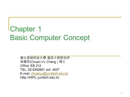 1 Chapter 1 Basic Computer Concept 國立雲林科技大學 資訊工程研究所 張傳育 (Chuan-Yu Chang ) 博士 Office: EB 212 TEL: 05-5342601 ext. 4337