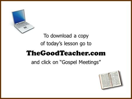 To download a copy of today’s lesson go to TheGoodTeacher.com and click on “Gospel Meetings”