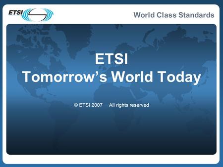 World Class Standards © ETSI 2007 All rights reserved ETSI Tomorrow’s World Today.