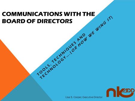 COMMUNICATIONS WITH THE BOARD OF DIRECTORS TOOLS, TECHNIQUES AND TECHNOLOGY….(OR HOW WE WING IT) Lisa S. Cooper, Executive Director.