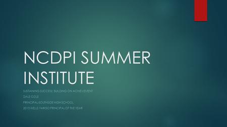 NCDPI SUMMER INSTITUTE SUSTAINING SUCCESS; BUILDING ON ACHIEVEMENT DALE COLE PRINCIPAL-SOUTHSIDE HIGH SCHOOL 2013 WELLS FARGO PRINCIPAL OF THE YEAR.