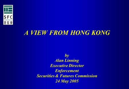 A VIEW FROM HONG KONG by Alan Linning Executive Director Enforcement Securities & Futures Commission 24 May 2005.