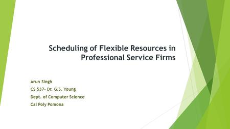 Scheduling of Flexible Resources in Professional Service Firms Arun Singh CS 537- Dr. G.S. Young Dept. of Computer Science Cal Poly Pomona.