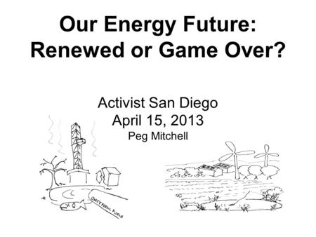 Our Energy Future: Renewed or Game Over? Activist San Diego April 15, 2013 Peg Mitchell.