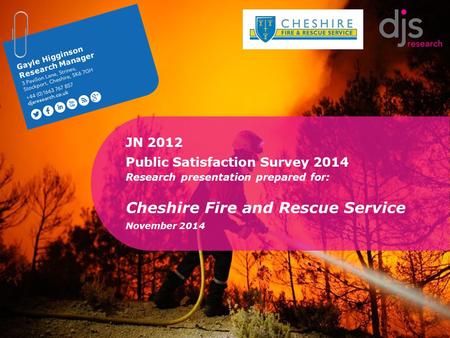 1 Gayle Higginson Research Manager JN 2012 Public Satisfaction Survey 2014 Research presentation prepared for: Cheshire Fire and Rescue Service November.