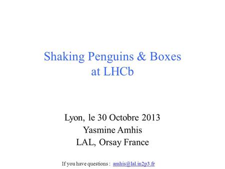 Shaking Penguins & Boxes at LHCb Lyon, le 30 Octobre 2013 Yasmine Amhis LAL, Orsay France If you have questions :