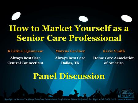 “Spotlight on Success” Always Best Care International Conference Planet Hollywood, Las Vegas Feb 24-26, 2013 How to Market Yourself as a Senior Care Professional.