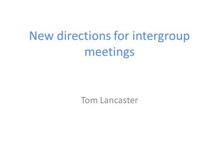 New directions for intergroup meetings Tom Lancaster.