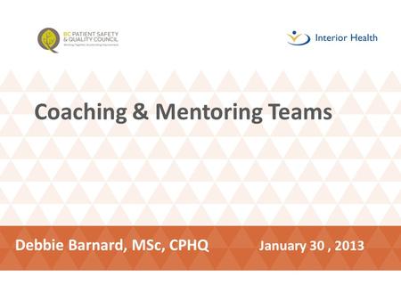 Coaching & Mentoring Teams Debbie Barnard, MSc, CPHQ January 30, 2013.