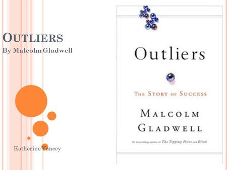 O UTLIERS By Malcolm Gladwell Katherine Yancey. M ALCOLM G LADWELL Born September 3, 1963 Formerly a writer for Washington Post, now works as a staff.