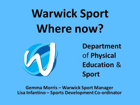 Warwick Sport Where now? Department of Physical Education & Sport Gemma Morris – Warwick Sport Manager Lisa Infantino – Sports Development Co-ordinator.