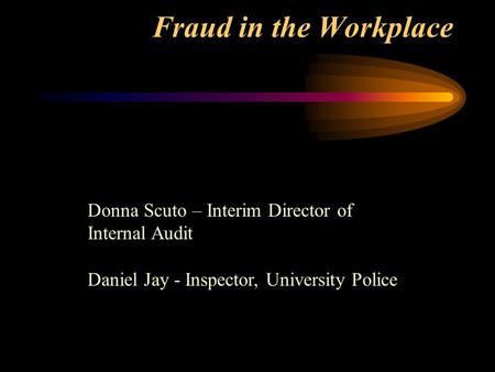 Fraud in the Workplace Donna Scuto – Interim Director of Internal Audit Daniel Jay - Inspector, University Police.