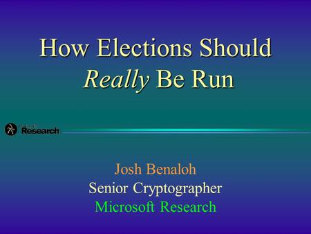 How Elections Should Really Be Run Josh Benaloh Senior Cryptographer Microsoft Research.