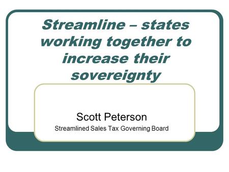 Streamline – states working together to increase their sovereignty Scott Peterson Streamlined Sales Tax Governing Board.