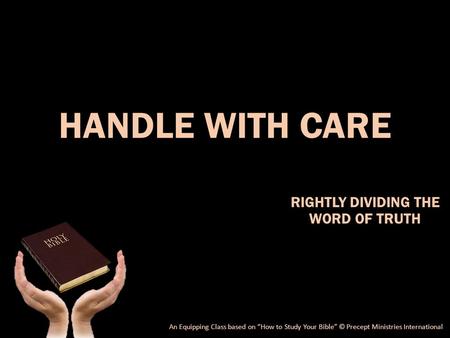 HANDLE WITH CARE RIGHTLY DIVIDING THE WORD OF TRUTH An Equipping Class based on “How to Study Your Bible” © Precept Ministries International.